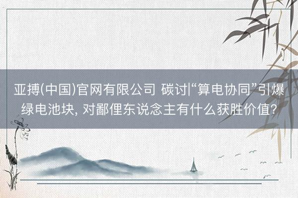 亚搏(中国)官网有限公司 碳讨|“算电协同”引爆绿电池块， 对鄙俚东说念主有什么获胜价值?
