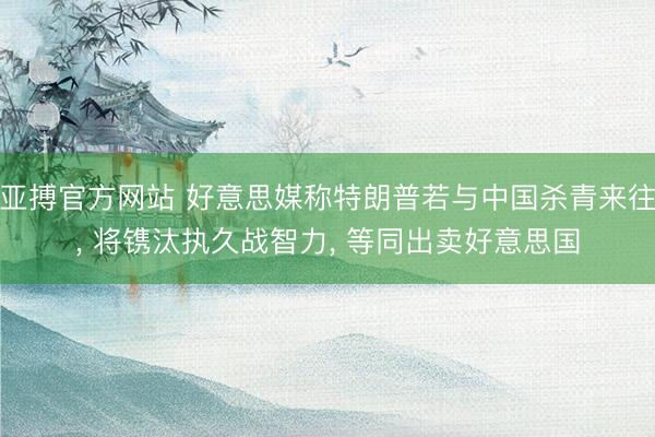 亚搏官方网站 好意思媒称特朗普若与中国杀青来往， 将镌汰执久战智力， 等同出卖好意思国