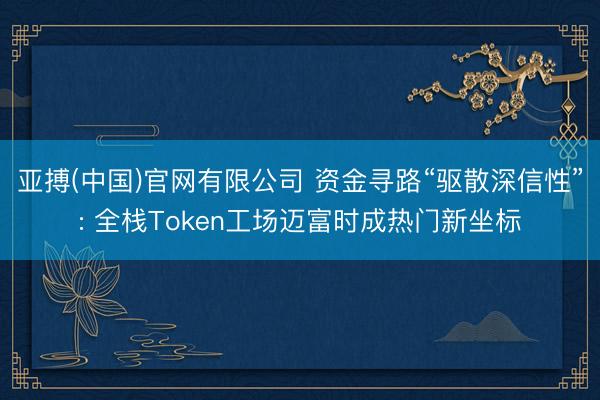 亚搏(中国)官网有限公司 资金寻路“驱散深信性”: 全栈Token工场迈富时成热门新坐标