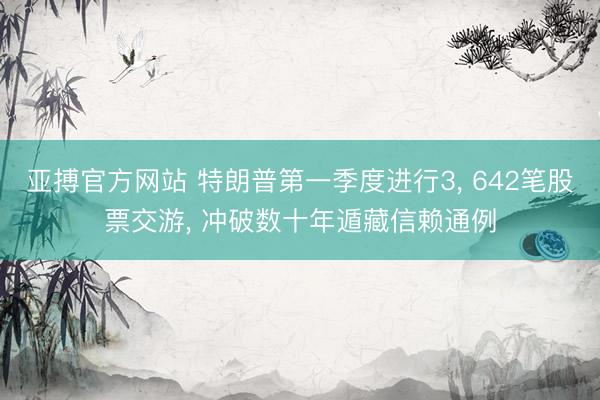 亚搏官方网站 特朗普第一季度进行3, 642笔股票交游, 冲破数十年遁藏信赖通例
