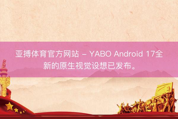 亚搏体育官方网站 - YABO Android 17全新的原生视觉设想已发布。