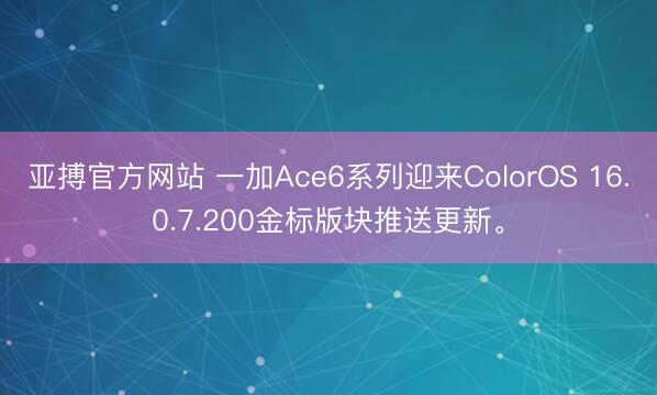 亚搏官方网站 一加Ace6系列迎来ColorOS 16.0.7.200金标版块推送更新。