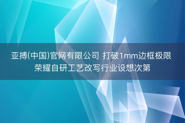 亚搏(中国)官网有限公司 打破1mm边框极限 荣耀自研工艺改写行业设想次第