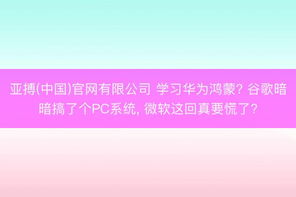 亚搏(中国)官网有限公司 学习华为鸿蒙? 谷歌暗暗搞了个PC系统， 微软这回真要慌了?