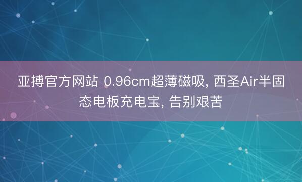 亚搏官方网站 0.96cm超薄磁吸， 西圣Air半固态电板充电宝， 告别艰苦