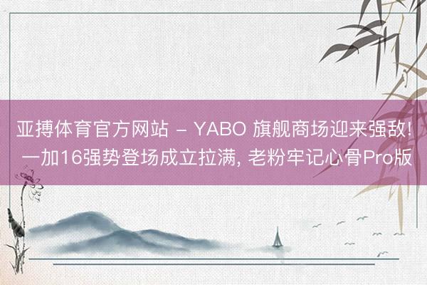 亚搏体育官方网站 - YABO 旗舰商场迎来强敌! 一加16强势登场成立拉满， 老粉牢记心骨Pro版