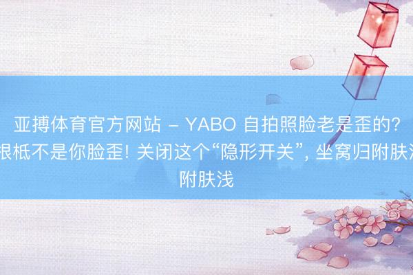 亚搏体育官方网站 - YABO 自拍照脸老是歪的? 根柢不是你脸歪! 关闭这个“隐形开关”， 坐窝归附肤浅