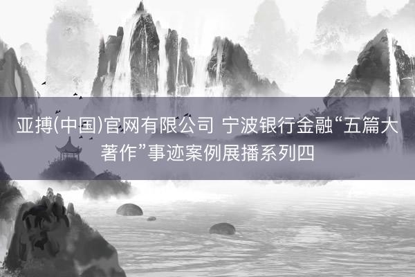 亚搏(中国)官网有限公司 宁波银行金融“五篇大著作”事迹案例展播系列四
