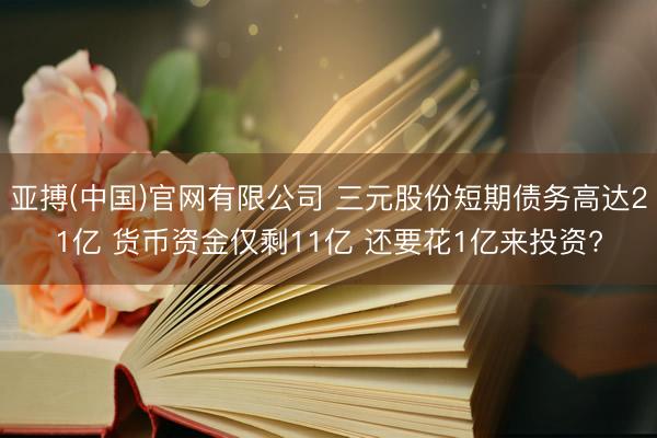 亚搏(中国)官网有限公司 三元股份短期债务高达21亿 货币资金仅剩11亿 还要花1亿来投资?