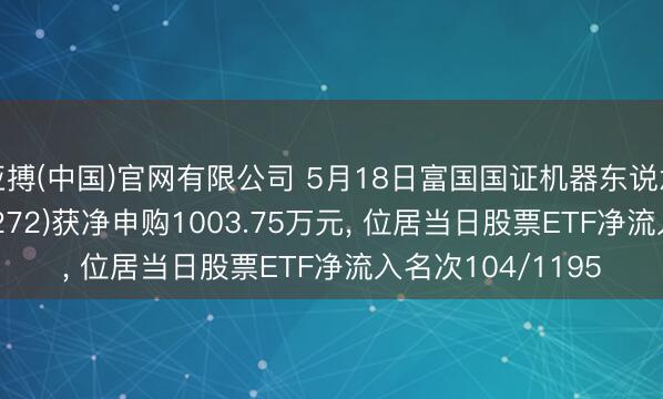 亚搏(中国)官网有限公司 5月18日富国国证机器东说念主产业ETF(159272)获净申购1003.75万元， 位居当日股票ETF净流入名次104/1195