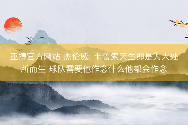 亚搏官方网站 杰伦威: 卡鲁索天生即是为大处所而生 球队需要他作念什么他都会作念