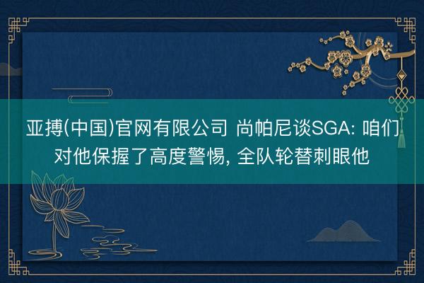 亚搏(中国)官网有限公司 尚帕尼谈SGA: 咱们对他保握了高度警惕， 全队轮替刺眼他