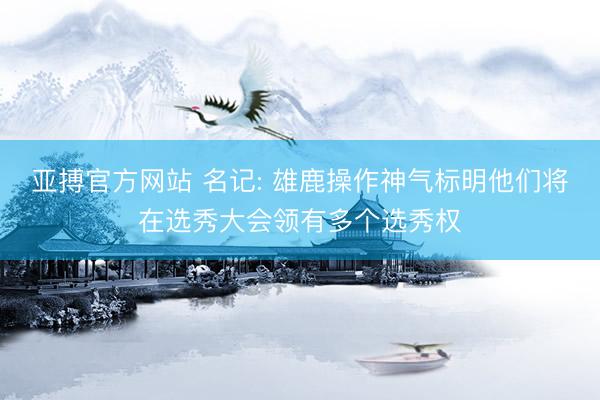 亚搏官方网站 名记: 雄鹿操作神气标明他们将在选秀大会领有多个选秀权