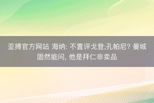亚搏官方网站 海纳: 不置评戈登;孔帕尼? 曼城固然能问， 他是拜仁非卖品