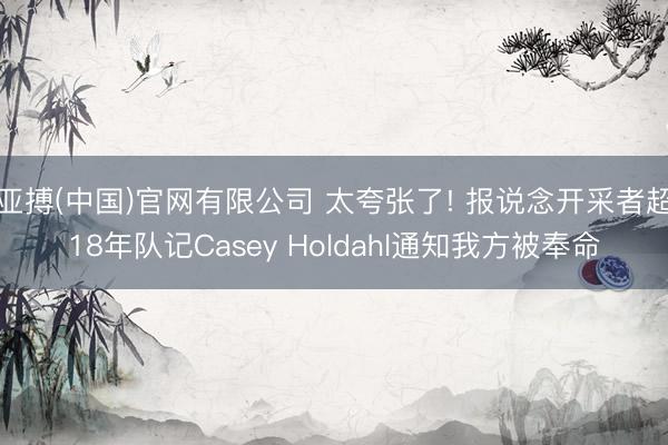 亚搏(中国)官网有限公司 太夸张了! 报说念开采者超18年队记Casey Holdahl通知我方被奉命