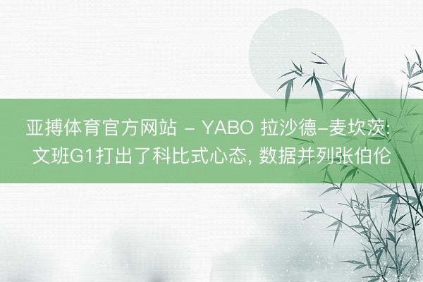 亚搏体育官方网站 - YABO 拉沙德-麦坎茨: 文班G1打出了科比式心态， 数据并列张伯伦