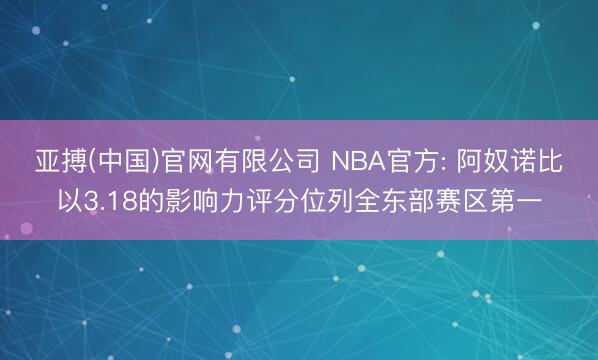 亚搏(中国)官网有限公司 NBA官方: 阿奴诺比以3.18的影响力评分位列全东部赛区第一