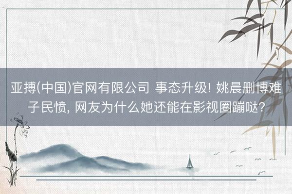 亚搏(中国)官网有限公司 事态升级! 姚晨删博难子民愤， 网友为什么她还能在影视圈蹦哒?