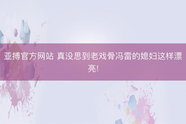 亚搏官方网站 真没思到老戏骨冯雷的媳妇这样漂亮!