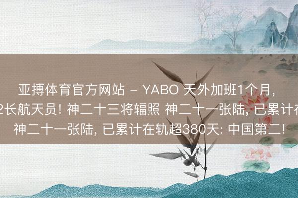 亚搏体育官方网站 - YABO 天外加班1个月， 张陆成中国在轨时期第2长航天员! 神二十三将辐照 神二十一张陆， 已累计在轨超380天: 中国第二!