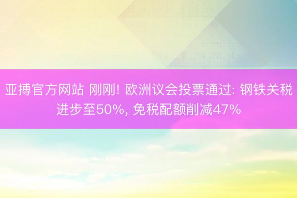 亚搏官方网站 刚刚! 欧洲议会投票通过: 钢铁关税进步至50%， 免税配额削减47%