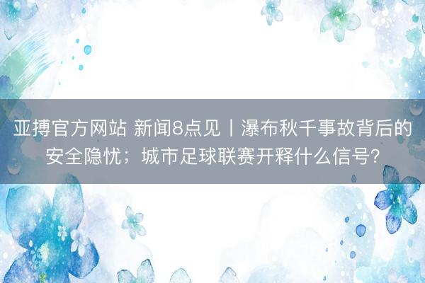 亚搏官方网站 新闻8点见丨瀑布秋千事故背后的安全隐忧；城市足球联赛开释什么信号？