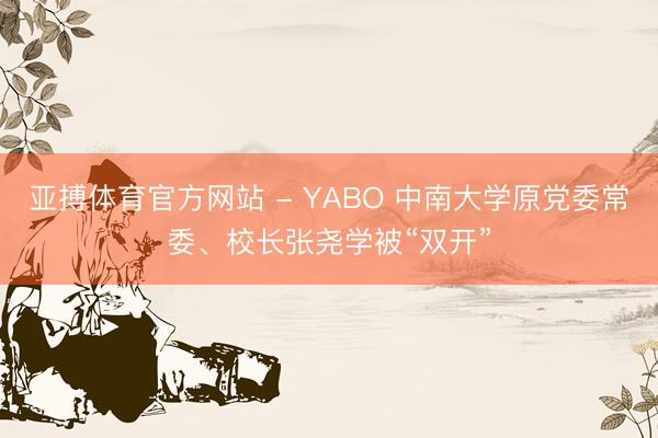 亚搏体育官方网站 - YABO 中南大学原党委常委、校长张尧学被“双开”