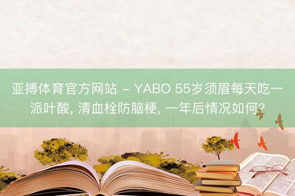 亚搏体育官方网站 - YABO 55岁须眉每天吃一派叶酸， 清血栓防脑梗， 一年后情况如何?
