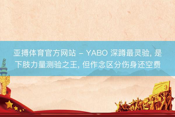 亚搏体育官方网站 - YABO 深蹲最灵验， 是下肢力量测验之王， 但作念区分伤身还空费