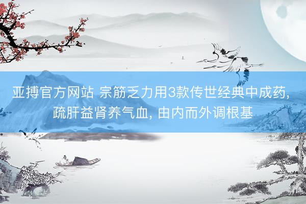 亚搏官方网站 宗筋乏力用3款传世经典中成药， 疏肝益肾养气血， 由内而外调根基