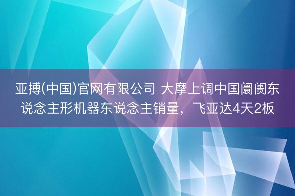 亚搏(中国)官网有限公司 大摩上调中国阛阓东说念主形机器东说念主销量,飞亚达4天2板