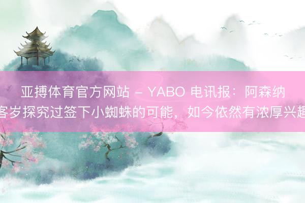 亚搏体育官方网站 - YABO 电讯报:阿森纳客岁探究过签下小蜘蛛的可能,如今依然有浓厚兴趣