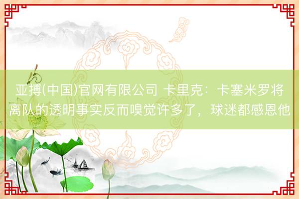 亚搏(中国)官网有限公司 卡里克：卡塞米罗将离队的透明事实反而嗅觉许多了，球迷都感恩他