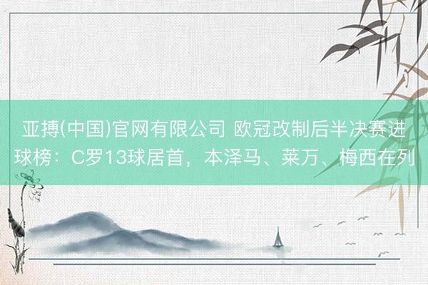亚搏(中国)官网有限公司 欧冠改制后半决赛进球榜：C罗13球居首，本泽马、莱万、梅西在列