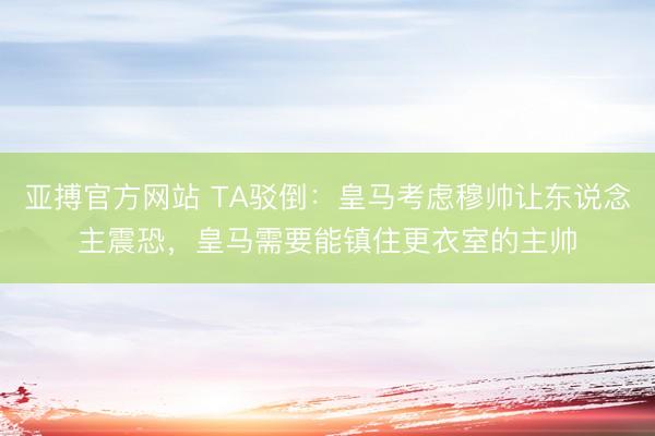 亚搏官方网站 TA驳倒:皇马考虑穆帅让东说念主震恐,皇马需要能镇住更衣室的主帅