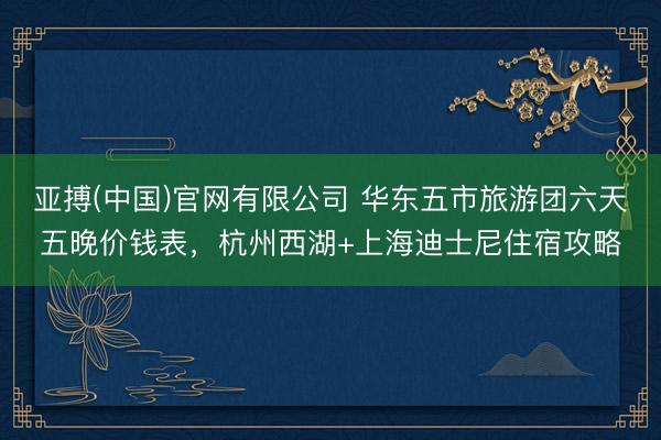 亚搏(中国)官网有限公司 华东五市旅游团六天五晚价钱表，杭州西湖+上海迪士尼住宿攻略