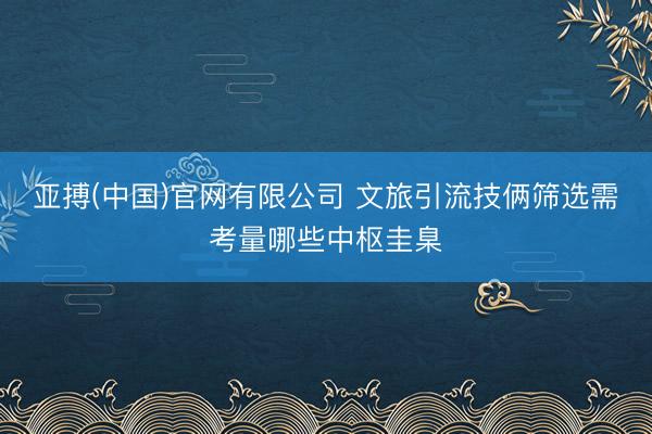 亚搏(中国)官网有限公司 文旅引流技俩筛选需考量哪些中枢圭臬