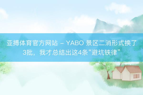 亚搏体育官方网站 - YABO 景区二消形式换了3批，我才总结出这4条“避坑铁律”
