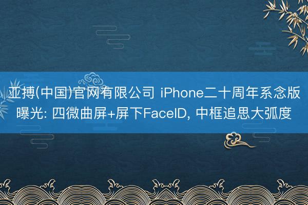 亚搏(中国)官网有限公司 iPhone二十周年系念版曝光: 四微曲屏+屏下FaceID， 中框追思大弧度
