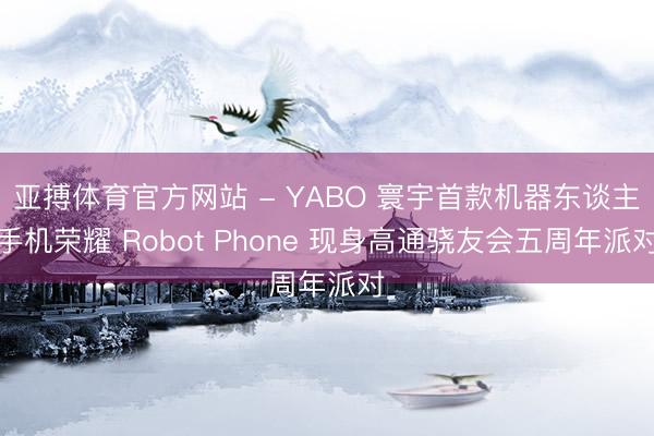 亚搏体育官方网站 - YABO 寰宇首款机器东谈主手机荣耀 Robot Phone 现身高通骁友会五周年派对