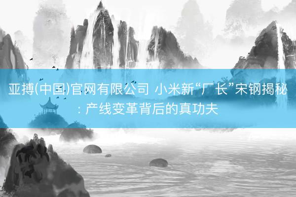 亚搏(中国)官网有限公司 小米新“厂长”宋钢揭秘: 产线变革背后的真功夫
