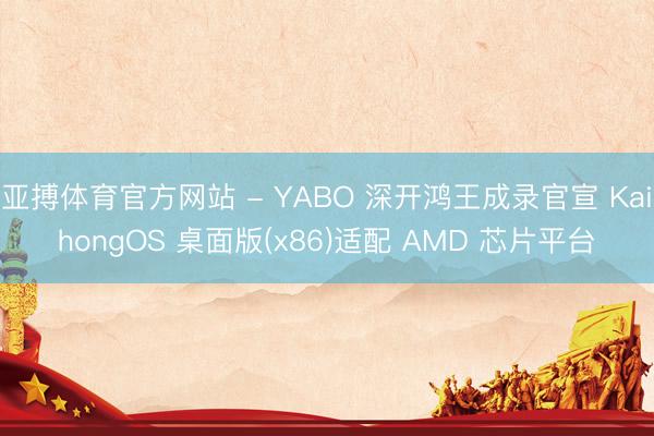 亚搏体育官方网站 - YABO 深开鸿王成录官宣 KaihongOS 桌面版(x86)适配 AMD 芯片平台