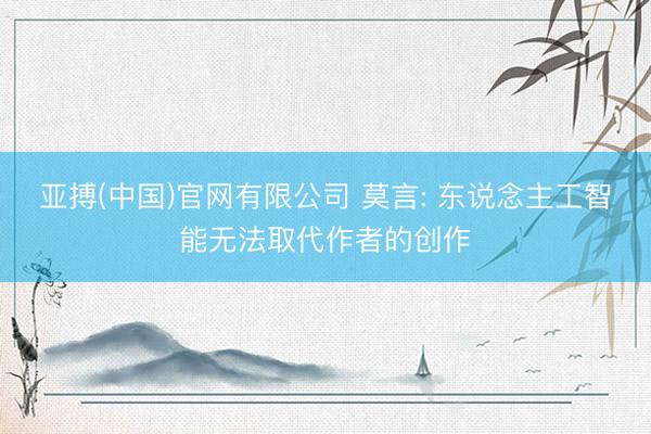 亚搏(中国)官网有限公司 莫言: 东说念主工智能无法取代作者的创作