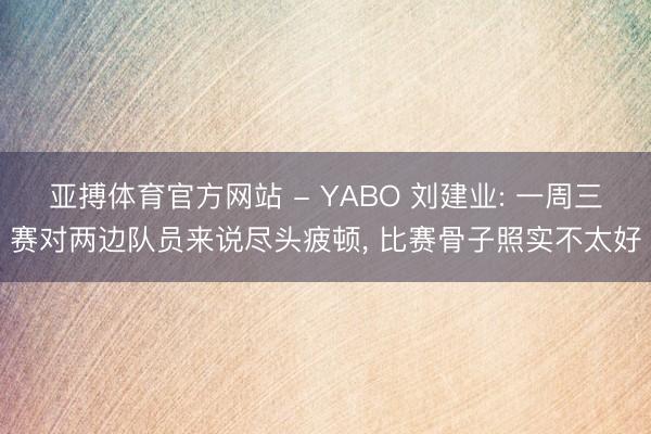 亚搏体育官方网站 - YABO 刘建业: 一周三赛对两边队员来说尽头疲顿， 比赛骨子照实不太好