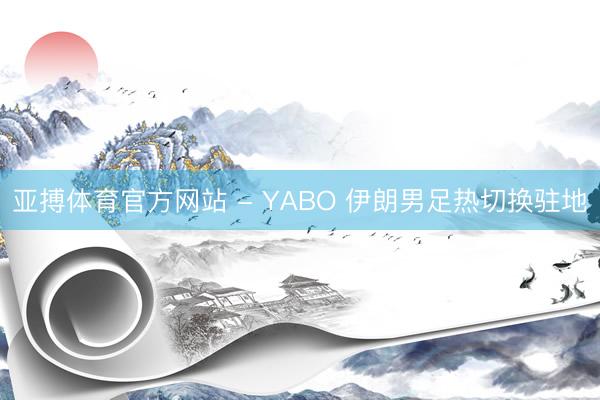 亚搏体育官方网站 - YABO 伊朗男足热切换驻地