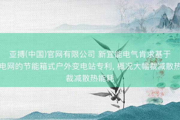 亚搏(中国)官网有限公司 新宜能电气肯求基于智能电网的节能箱式户外变电站专利， 概况大幅裁减散热能耗