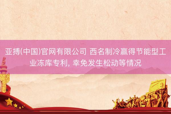 亚搏(中国)官网有限公司 西名制冷赢得节能型工业冻库专利， 幸免发生松动等情况