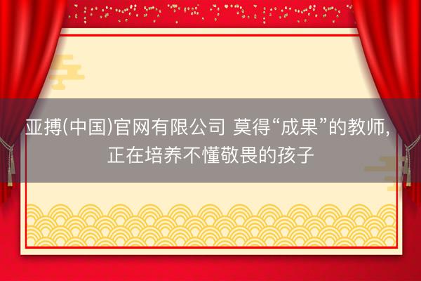亚搏(中国)官网有限公司 莫得“成果”的教师, 正在培养不懂敬畏的孩子