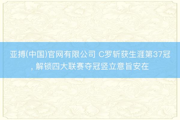 亚搏(中国)官网有限公司 C罗斩获生涯第37冠， 解锁四大联赛夺冠竖立意旨安在