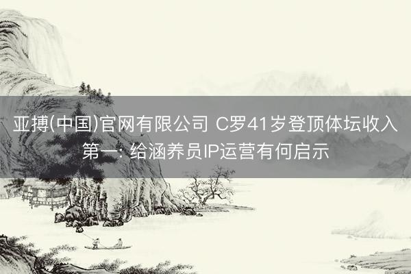 亚搏(中国)官网有限公司 C罗41岁登顶体坛收入第一: 给涵养员IP运营有何启示